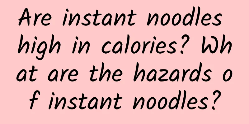 Are instant noodles high in calories? What are the hazards of instant noodles?