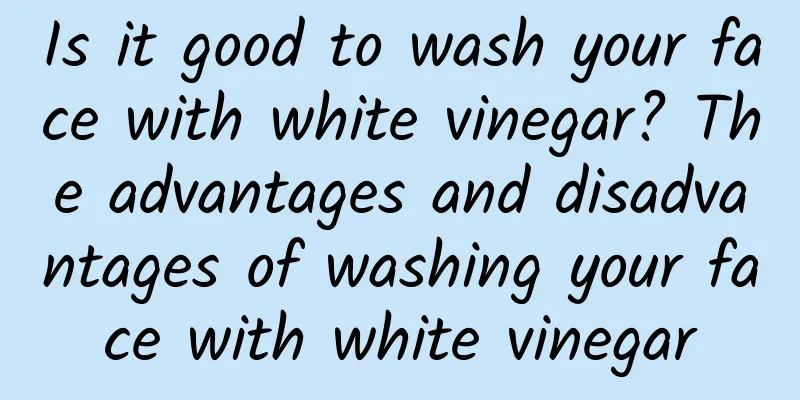 Is it good to wash your face with white vinegar? The advantages and disadvantages of washing your face with white vinegar