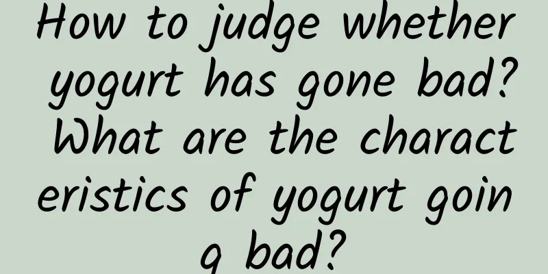 How to judge whether yogurt has gone bad? What are the characteristics of yogurt going bad?