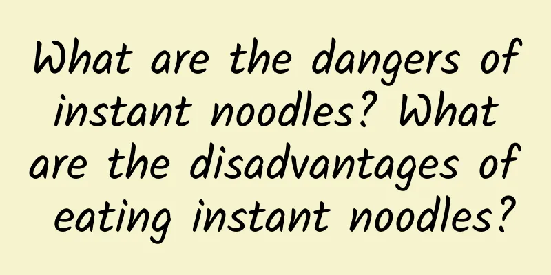 What are the dangers of instant noodles? What are the disadvantages of eating instant noodles?