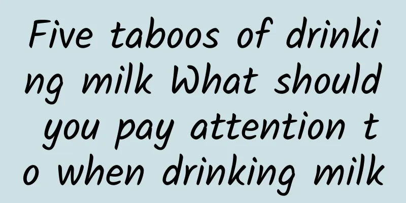 Five taboos of drinking milk What should you pay attention to when drinking milk