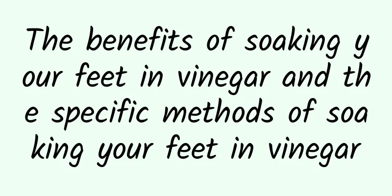 The benefits of soaking your feet in vinegar and the specific methods of soaking your feet in vinegar