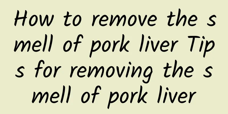 How to remove the smell of pork liver Tips for removing the smell of pork liver