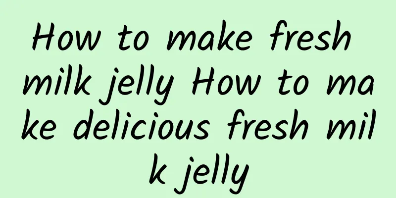 How to make fresh milk jelly How to make delicious fresh milk jelly