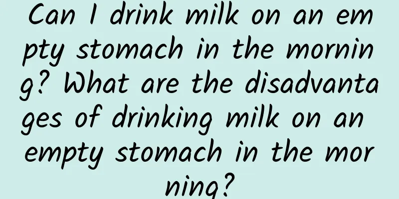 Can I drink milk on an empty stomach in the morning? What are the disadvantages of drinking milk on an empty stomach in the morning?