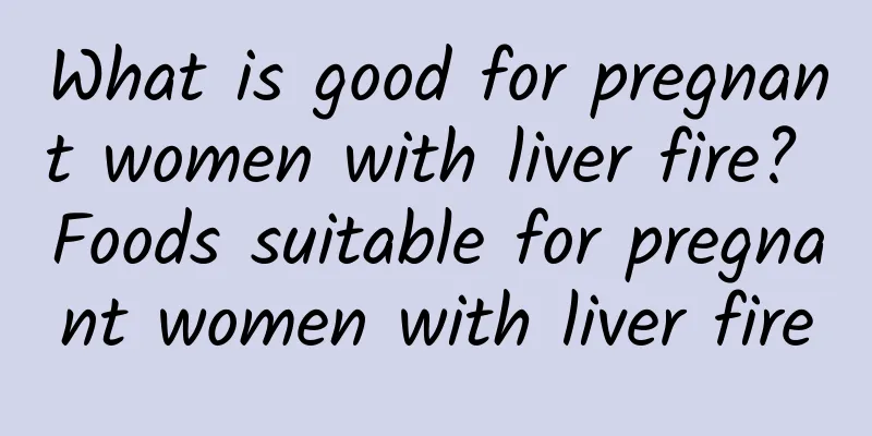 What is good for pregnant women with liver fire? Foods suitable for pregnant women with liver fire