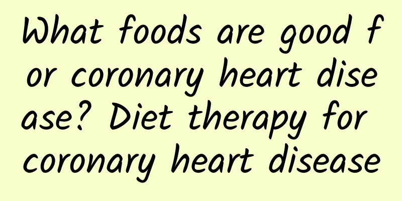 What foods are good for coronary heart disease? Diet therapy for coronary heart disease