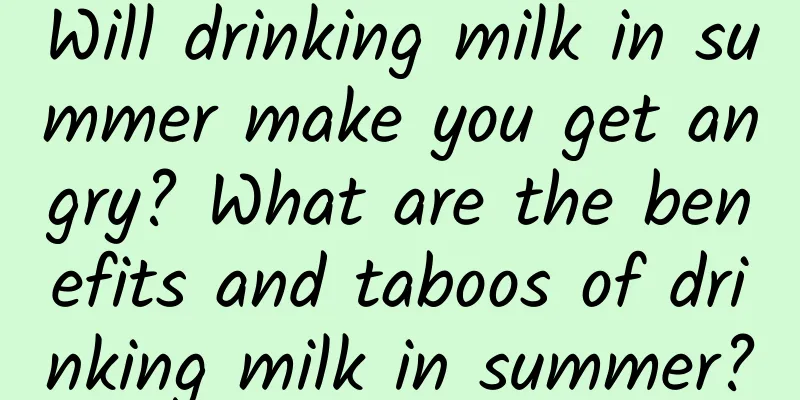 Will drinking milk in summer make you get angry? What are the benefits and taboos of drinking milk in summer?