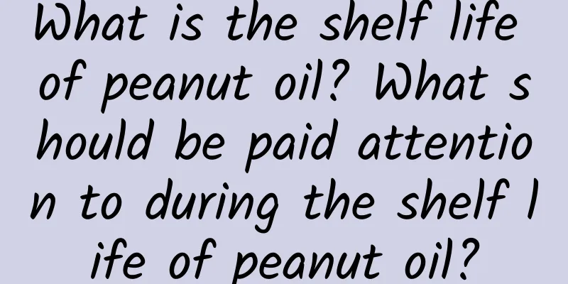 What is the shelf life of peanut oil? What should be paid attention to during the shelf life of peanut oil?