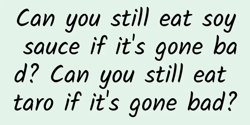 Can you still eat soy sauce if it's gone bad? Can you still eat taro if it's gone bad?