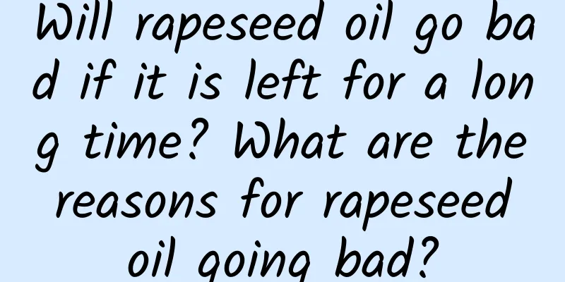 Will rapeseed oil go bad if it is left for a long time? What are the reasons for rapeseed oil going bad?