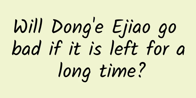 Will Dong'e Ejiao go bad if it is left for a long time?