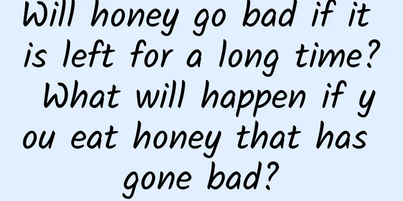 Will honey go bad if it is left for a long time? What will happen if you eat honey that has gone bad?