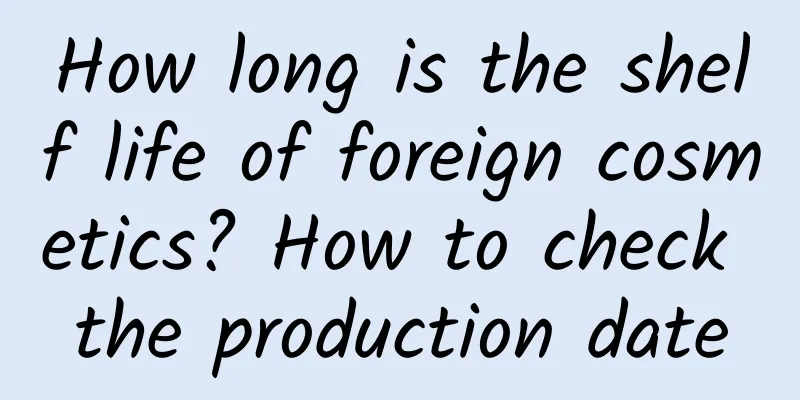 How long is the shelf life of foreign cosmetics? How to check the production date