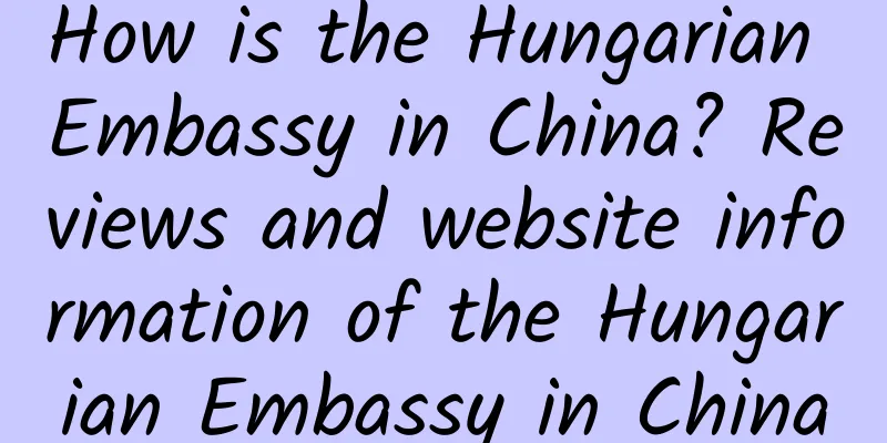 How is the Hungarian Embassy in China? Reviews and website information of the Hungarian Embassy in China
