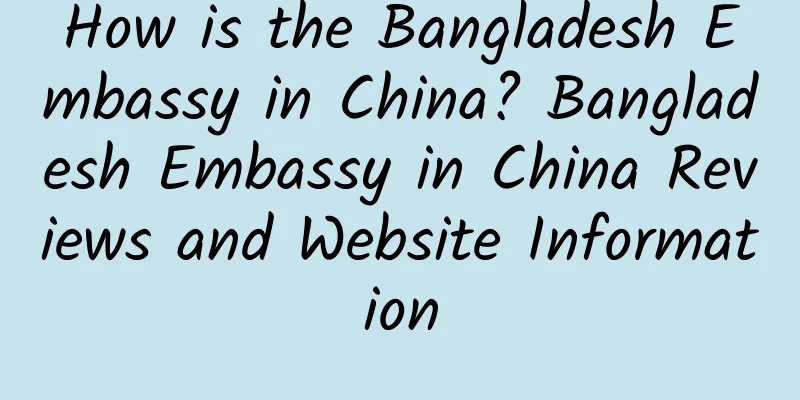 How is the Bangladesh Embassy in China? Bangladesh Embassy in China Reviews and Website Information
