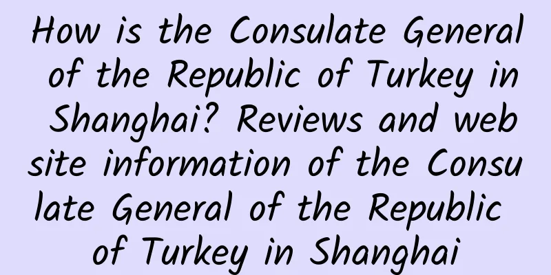 How is the Consulate General of the Republic of Turkey in Shanghai? Reviews and website information of the Consulate General of the Republic of Turkey in Shanghai
