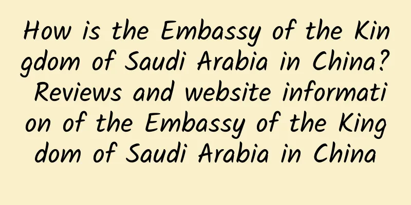 How is the Embassy of the Kingdom of Saudi Arabia in China? Reviews and website information of the Embassy of the Kingdom of Saudi Arabia in China