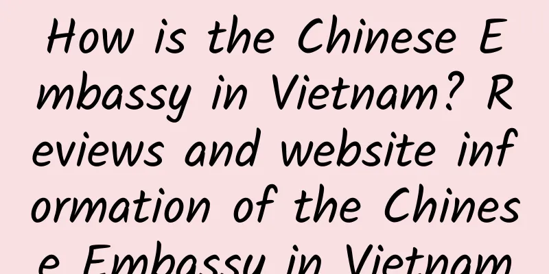 How is the Chinese Embassy in Vietnam? Reviews and website information of the Chinese Embassy in Vietnam
