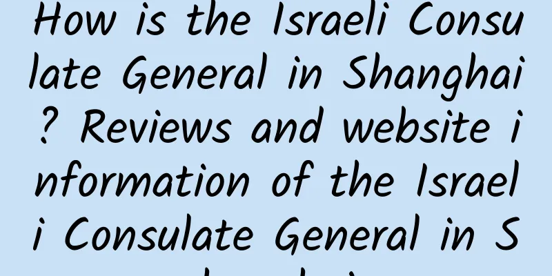 How is the Israeli Consulate General in Shanghai? Reviews and website information of the Israeli Consulate General in Shanghai