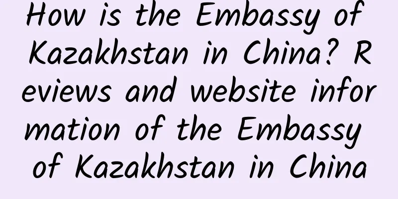 How is the Embassy of Kazakhstan in China? Reviews and website information of the Embassy of Kazakhstan in China