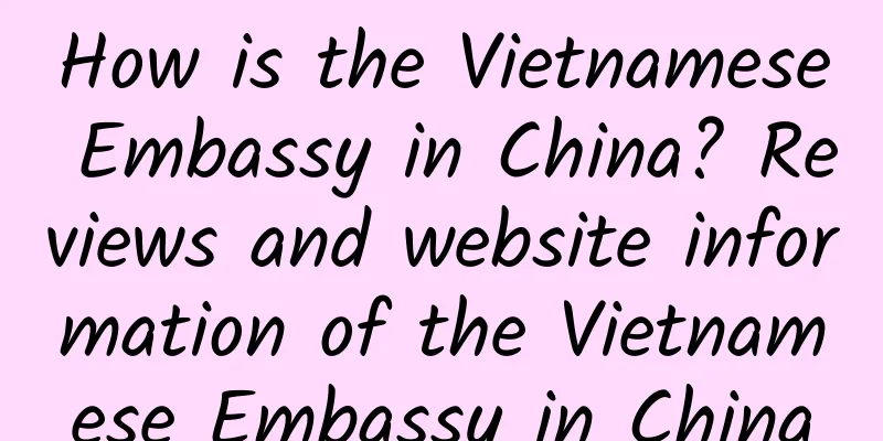 How is the Vietnamese Embassy in China? Reviews and website information of the Vietnamese Embassy in China