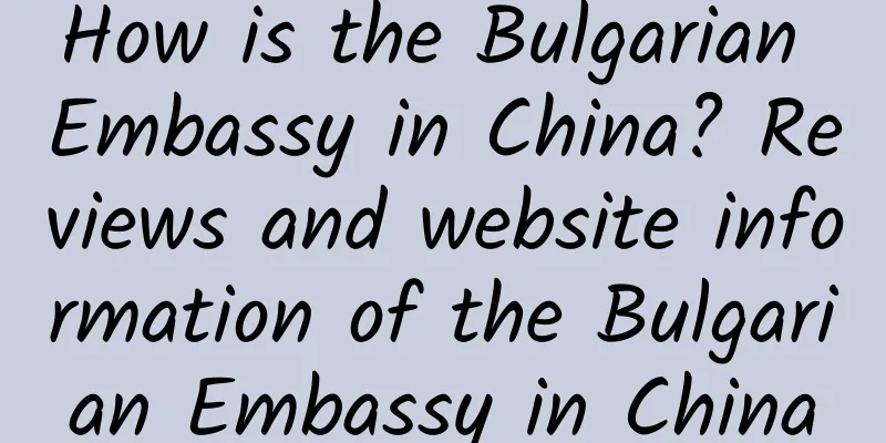 How is the Bulgarian Embassy in China? Reviews and website information of the Bulgarian Embassy in China