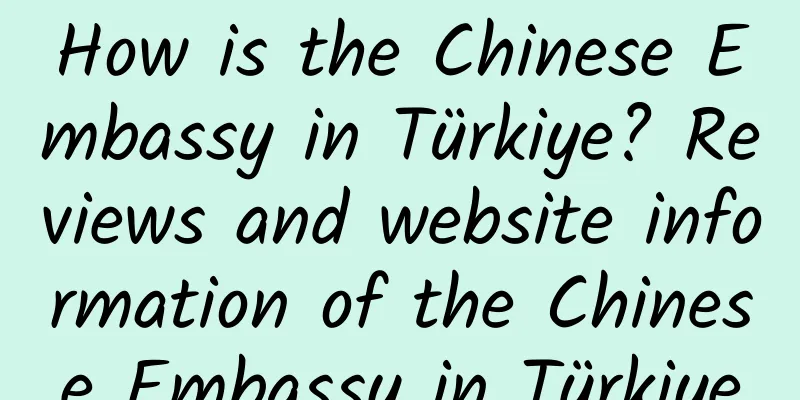 How is the Chinese Embassy in Türkiye? Reviews and website information of the Chinese Embassy in Türkiye