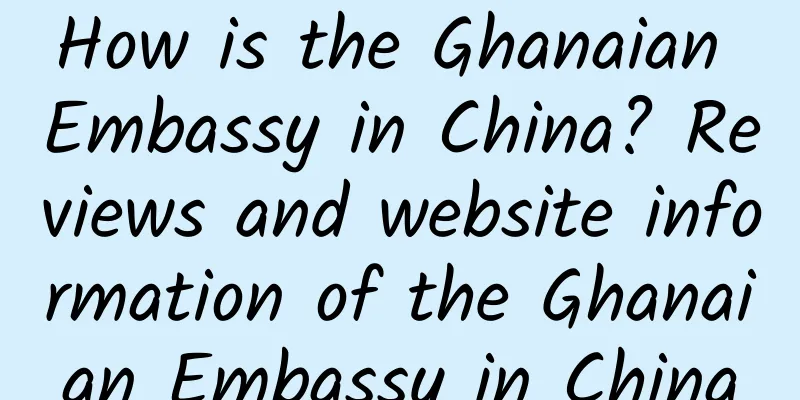 How is the Ghanaian Embassy in China? Reviews and website information of the Ghanaian Embassy in China