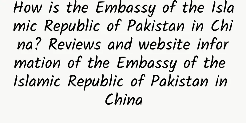 How is the Embassy of the Islamic Republic of Pakistan in China? Reviews and website information of the Embassy of the Islamic Republic of Pakistan in China