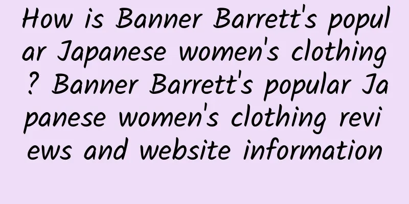 How is Banner Barrett's popular Japanese women's clothing? Banner Barrett's popular Japanese women's clothing reviews and website information