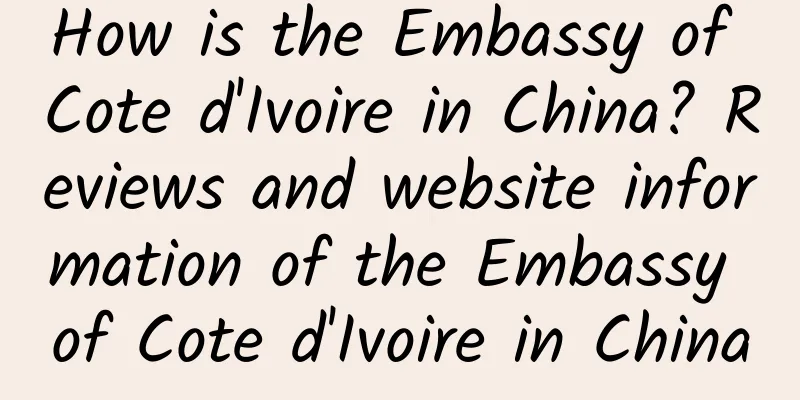 How is the Embassy of Cote d'Ivoire in China? Reviews and website information of the Embassy of Cote d'Ivoire in China