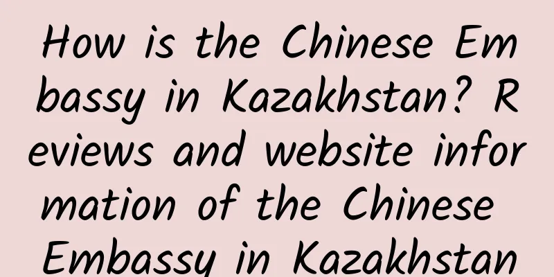How is the Chinese Embassy in Kazakhstan? Reviews and website information of the Chinese Embassy in Kazakhstan