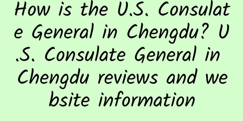 How is the U.S. Consulate General in Chengdu? U.S. Consulate General in Chengdu reviews and website information