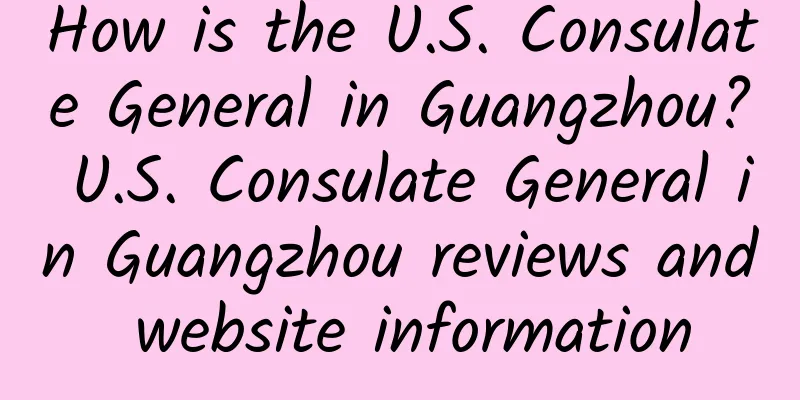 How is the U.S. Consulate General in Guangzhou? U.S. Consulate General in Guangzhou reviews and website information