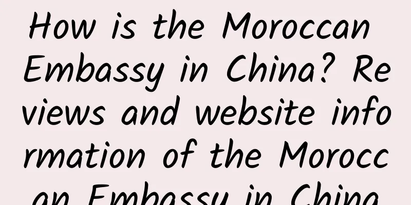 How is the Moroccan Embassy in China? Reviews and website information of the Moroccan Embassy in China