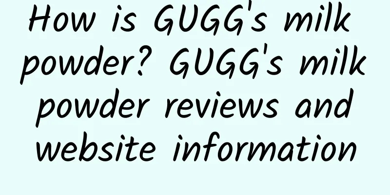 How is GUGG's milk powder? GUGG's milk powder reviews and website information