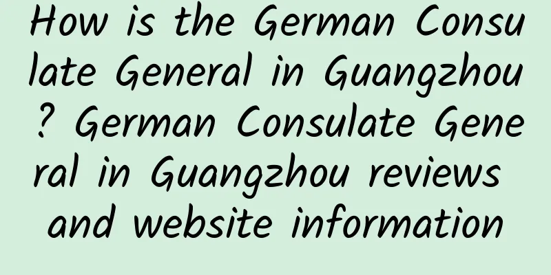 How is the German Consulate General in Guangzhou? German Consulate General in Guangzhou reviews and website information