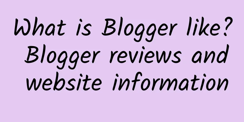 What is Blogger like? Blogger reviews and website information