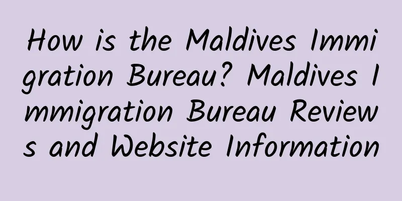 How is the Maldives Immigration Bureau? Maldives Immigration Bureau Reviews and Website Information
