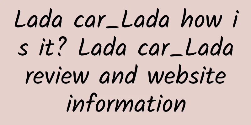 Lada car_Lada how is it? Lada car_Lada review and website information