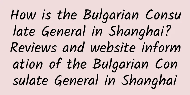 How is the Bulgarian Consulate General in Shanghai? Reviews and website information of the Bulgarian Consulate General in Shanghai