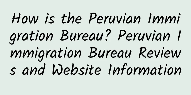 How is the Peruvian Immigration Bureau? Peruvian Immigration Bureau Reviews and Website Information