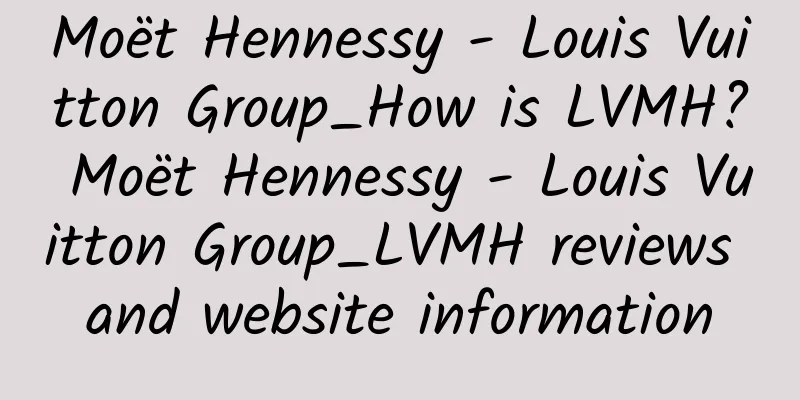 Moët Hennessy - Louis Vuitton Group_How is LVMH? Moët Hennessy - Louis Vuitton Group_LVMH reviews and website information