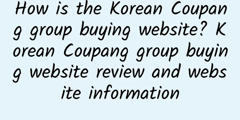 How is the Korean Coupang group buying website? Korean Coupang group buying website review and website information