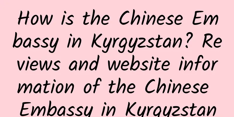 How is the Chinese Embassy in Kyrgyzstan? Reviews and website information of the Chinese Embassy in Kyrgyzstan