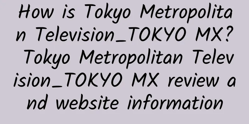 How is Tokyo Metropolitan Television_TOKYO MX? Tokyo Metropolitan Television_TOKYO MX review and website information