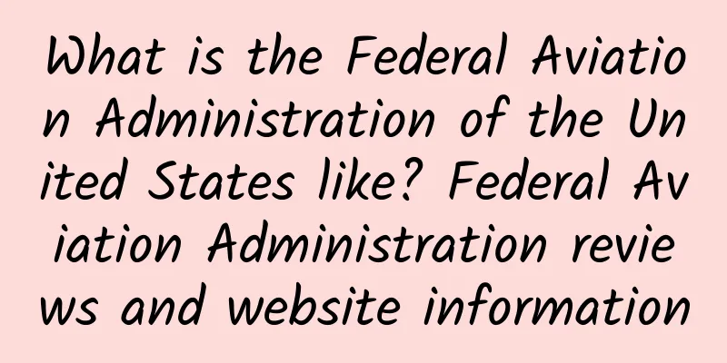 What is the Federal Aviation Administration of the United States like? Federal Aviation Administration reviews and website information