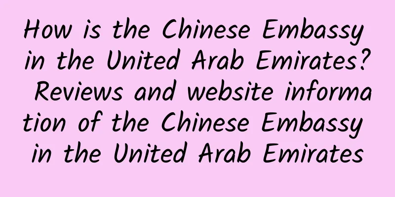 How is the Chinese Embassy in the United Arab Emirates? Reviews and website information of the Chinese Embassy in the United Arab Emirates