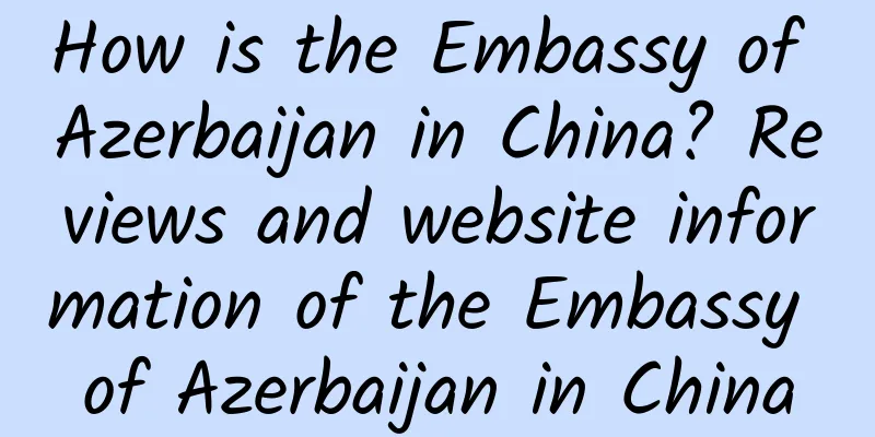 How is the Embassy of Azerbaijan in China? Reviews and website information of the Embassy of Azerbaijan in China